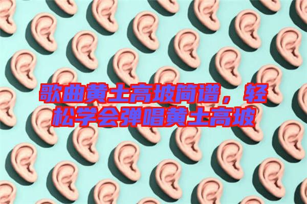 歌曲黃土高坡簡譜,輕松學會彈唱黃土高坡