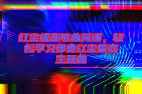 紅塵蝶戀歌曲簡譜,輕松學(xué)習(xí)彈奏紅塵蝶戀主題曲