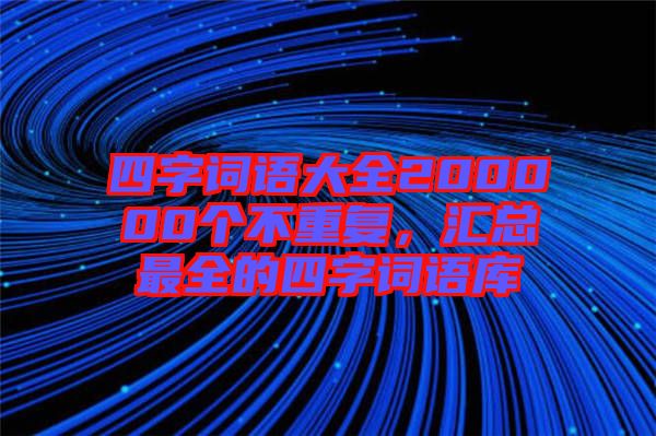 四字詞語大全200000個不重復,匯總最全的四字詞語庫