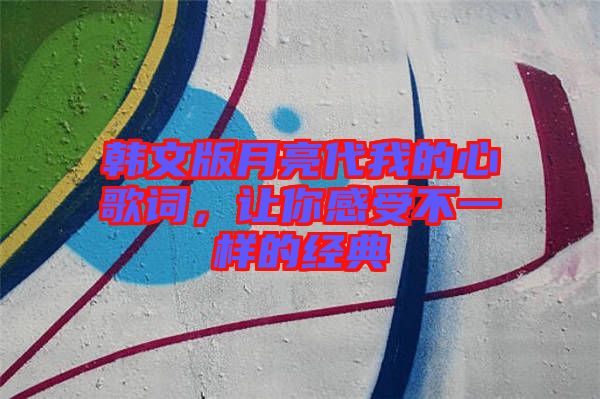 韓文版月亮代我的心歌詞,讓你感受不一樣的經(jīng)典