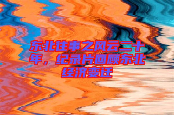 東北往事之風云二十年,紀錄片回顧東北經濟變遷