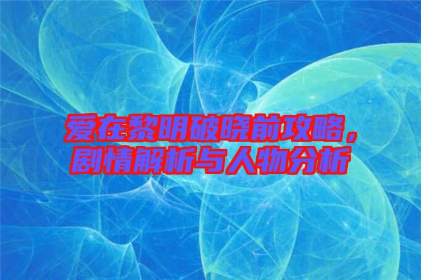 愛在黎明破曉前攻略,劇情解析與人物分析