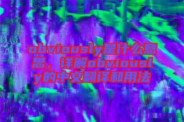 obviously是什么意思,詳解obviously的中文翻譯和用法