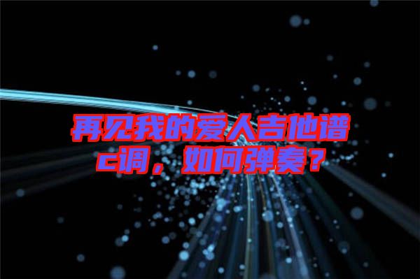 再見我的愛人吉他譜c調,如何彈奏?