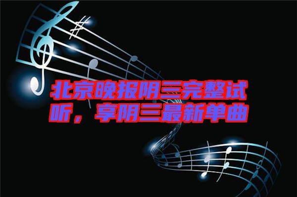 北京晚報陰三完整試聽,享陰三最新單曲