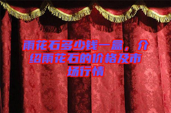 雨花石多少錢一盒,介紹雨花石的價(jià)格及市場(chǎng)行情
