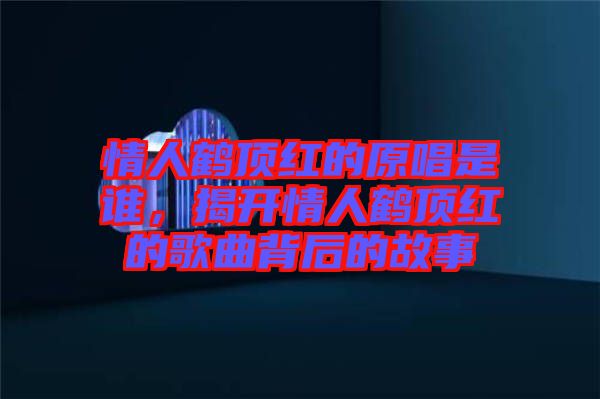 情人鶴頂紅的原唱是誰,揭開情人鶴頂紅的歌曲背后的故事