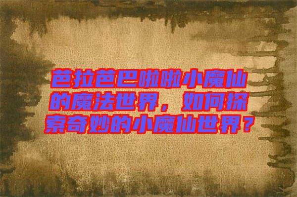 芭拉芭巴啦啦小魔仙的魔法世界,如何探索奇妙的小魔仙世界?