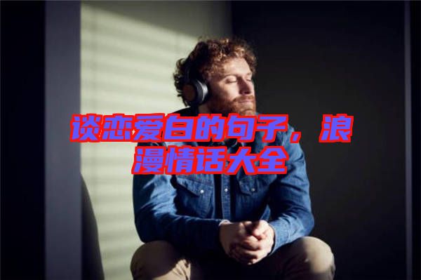 談戀愛白的句子,浪漫情話大全