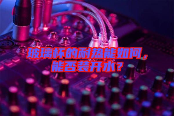 玻璃杯的耐熱能如何,能否裝開水?