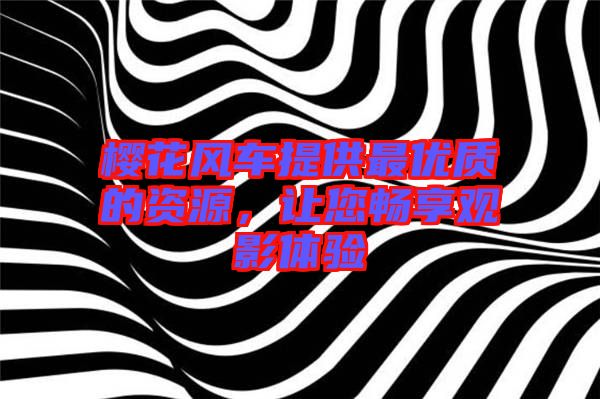 櫻花風車提供最優(yōu)質(zhì)的資源,讓您暢享觀影體驗