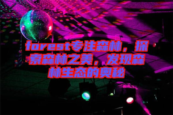 forest專注森林,探索森林之美,發現森林生態的奧秘