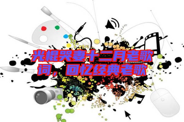 光棍哭妻十二月老歌詞,回憶經(jīng)典老歌