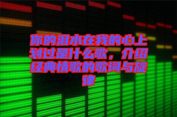 你的淚水在我的心上劃過是什么歌,介紹經(jīng)典情歌的歌詞與旋律