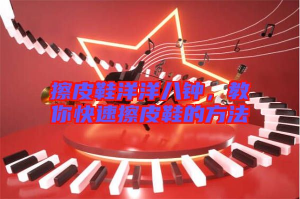 擦皮鞋洋洋八鐘,教你快速擦皮鞋的方法