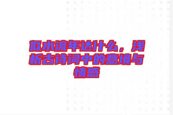 似水流年達什么,淺析古詩詞中的意境與情感