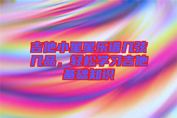 吉他小星星樂譜幾弦?guī)灼罚p松學(xué)習(xí)吉他基礎(chǔ)知識(shí)