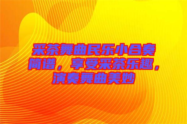 采茶舞曲民樂小合奏簡(jiǎn)譜,享受采茶樂趣,演奏舞曲美妙