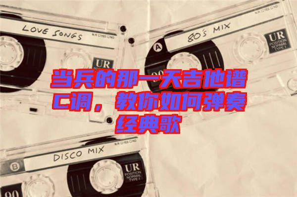 當兵的那一天吉他譜C調,教你如何彈奏經典歌
