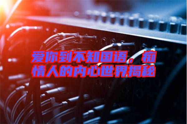 愛(ài)你到不知國(guó)語(yǔ)，癡情人的內(nèi)心世界揭秘