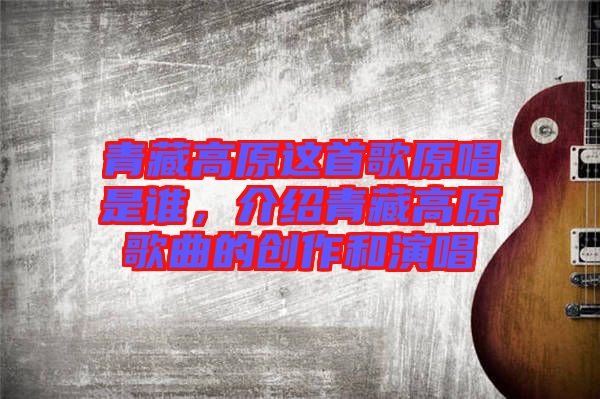 青藏高原這首歌原唱是誰(shuí),介紹青藏高原歌曲的創(chuàng)作和演唱