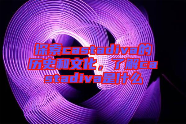 探索castadiva的歷史和文化,了解castadiva是什么