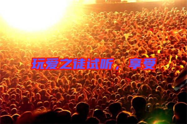 玩愛之徒試聽,享受