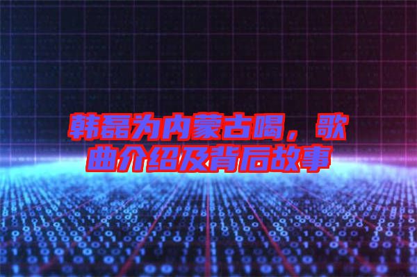 韓磊為內(nèi)蒙古喝,歌曲介紹及背后故事