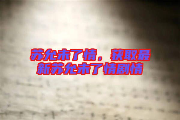 蘇允未了情,獲取最新蘇允未了情劇情
