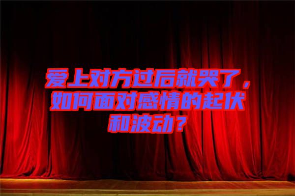 愛上對方過后就哭了,如何面對感情的起伏和波動?