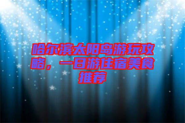 哈爾濱太陽島游玩攻略,一日游住宿美食推薦