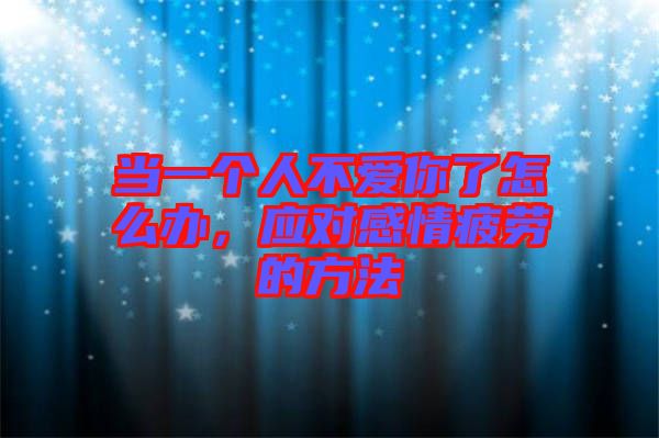 當(dāng)一個(gè)人不愛你了怎么辦,應(yīng)對(duì)感情疲勞的方法