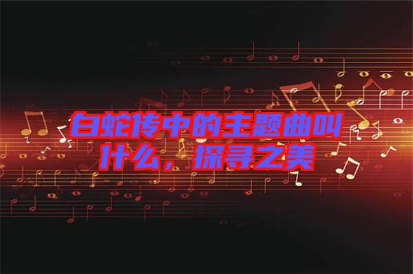 白蛇傳中的主題曲叫什么,探尋之美