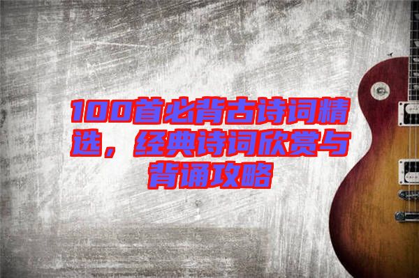 100首必背古詩(shī)詞精選,經(jīng)典詩(shī)詞欣賞與背誦攻略