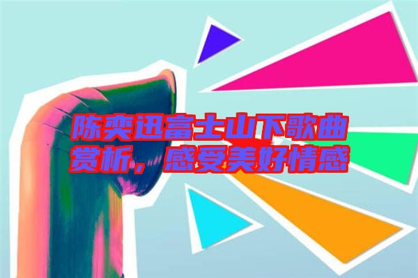 陳奕迅富士山下歌曲賞析,感受美好情感