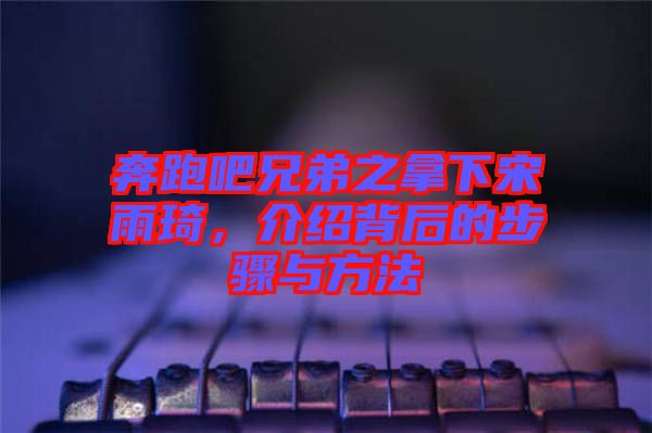 奔跑吧兄弟之拿下宋雨琦,介紹背后的步驟與方法