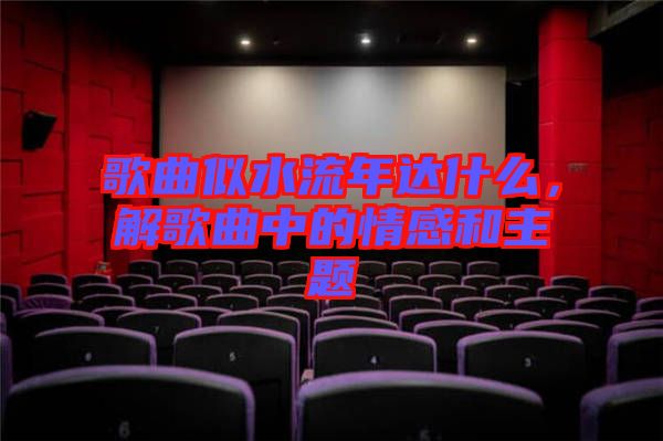 歌曲似水流年達什么,解歌曲中的情感和主題