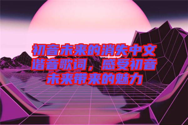 初音未來的消失中文諧音歌詞,感受初音未來帶來的魅力