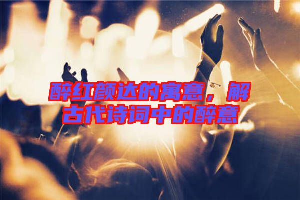 醉紅顏達的寓意,解古代詩詞中的醉意