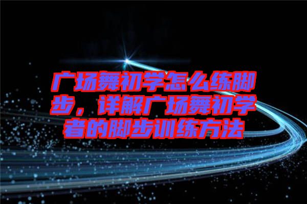 廣場舞初學怎么練腳步，詳解廣場舞初學者的腳步訓練方法