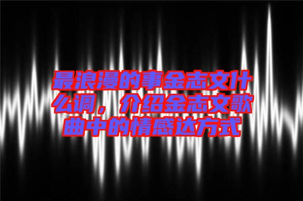 最浪漫的事金志文什么調,介紹金志文歌曲中的情感達方式