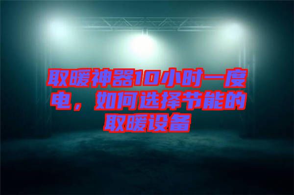 取暖神器10小時一度電,如何選擇節能的取暖設備