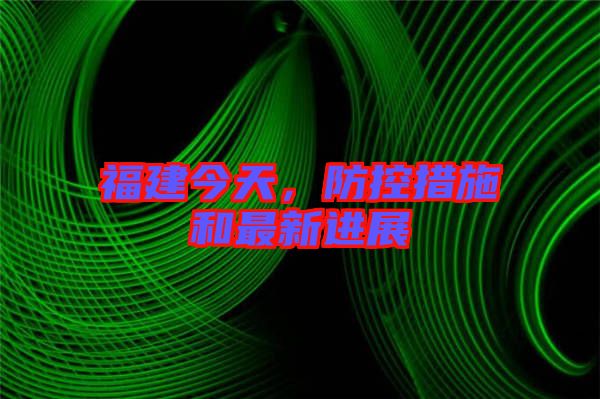 福建今天,防控措施和最新進(jìn)展