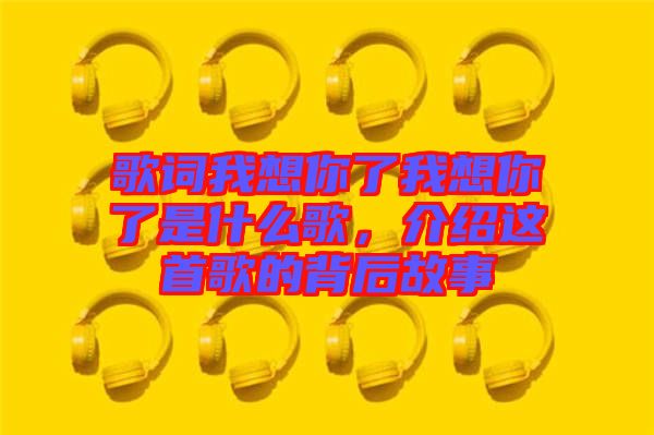 歌詞我想你了我想你了是什么歌,介紹這首歌的背后故事