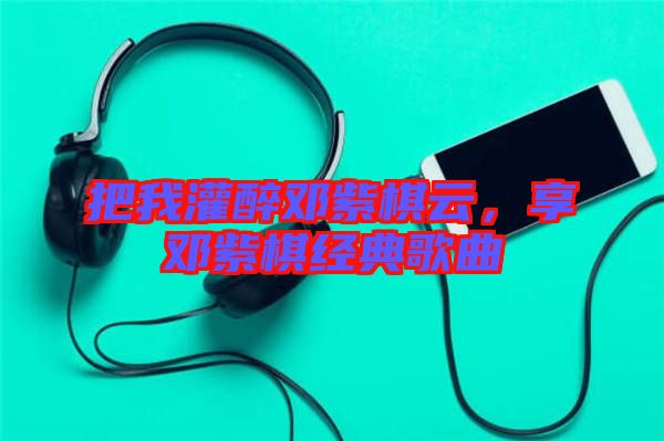 把我灌醉鄧紫棋云,享鄧紫棋經典歌曲