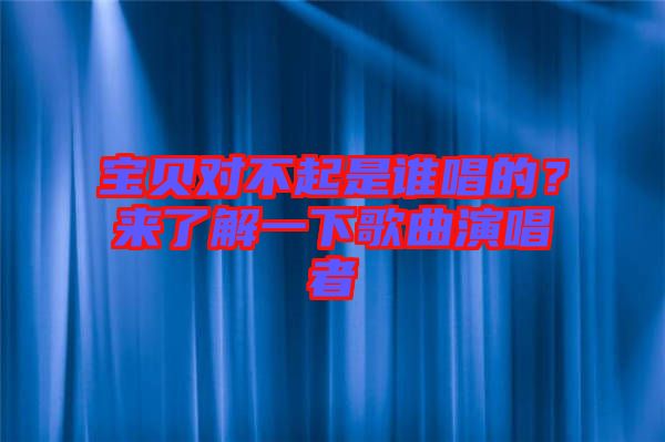寶貝對不起是誰唱的?來了解一下歌曲演唱者