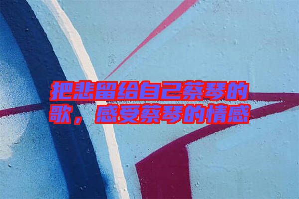 把悲留給自己蔡琴的歌,感受蔡琴的情感