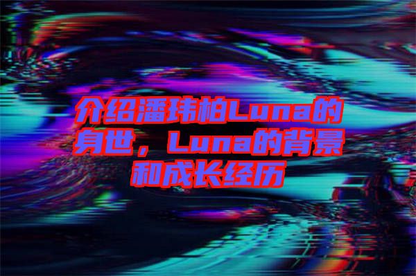 介紹潘瑋柏Luna的身世,Luna的背景和成長經歷