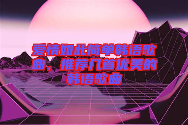 愛情如此簡單韓語歌曲,推薦幾首優(yōu)美的韓語歌曲