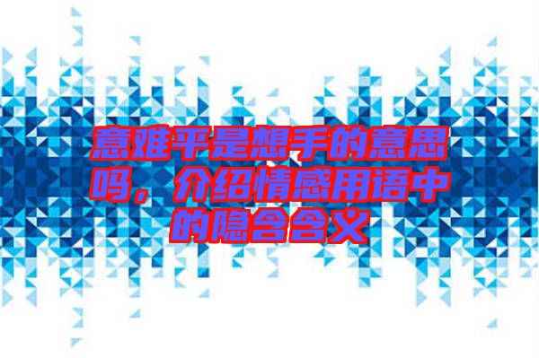 意難平是想手的意思嗎,介紹情感用語中的隱含含義